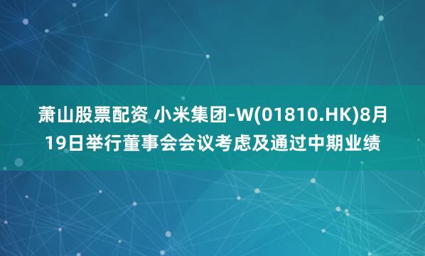 萧山股票配资 小米集团-W(01810.HK)8月19日举行董事会会议考虑及通过中期业绩