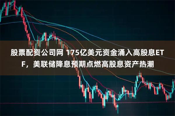 股票配资公司网 175亿美元资金涌入高股息ETF，美联储降息预期点燃高股息资产热潮