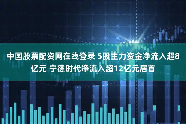 中国股票配资网在线登录 5股主力资金净流入超8亿元 宁德时代净流入超12亿元居首