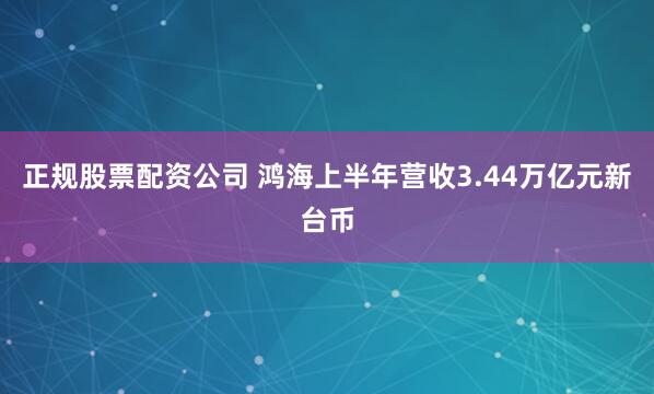 正规股票配资公司 鸿海上半年营收3.44万亿元新台币