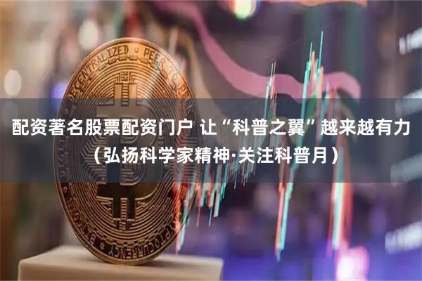 配资著名股票配资门户 让“科普之翼”越来越有力（弘扬科学家精神·关注科普月）