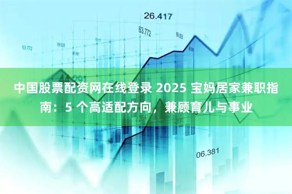中国股票配资网在线登录 2025 宝妈居家兼职指南：5 个高适配方向，兼顾育儿与事业