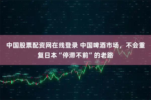 中国股票配资网在线登录 中国啤酒市场，不会重复日本“停滞不前”的老路
