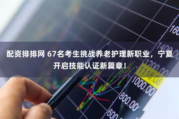 配资排排网 67名考生挑战养老护理新职业，宁夏开启技能认证新篇章！