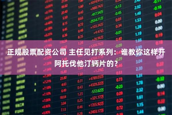 正规股票配资公司 主任见打系列：谁教你这样开阿托伐他汀钙片的？