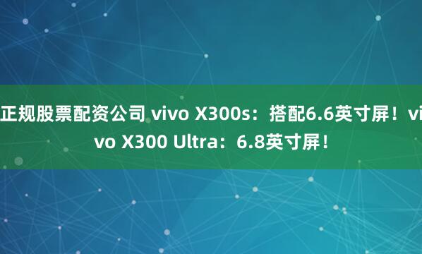 正规股票配资公司 vivo X300s：搭配6.6英寸屏！vivo X300 Ultra：6.8英寸屏！