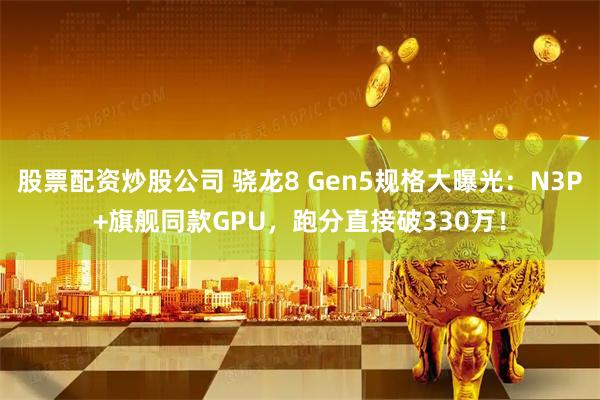 股票配资炒股公司 骁龙8 Gen5规格大曝光：N3P+旗舰同款GPU，跑分直接破330万！