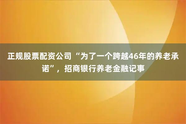 正规股票配资公司 “为了一个跨越46年的养老承诺”，招商银行养老金融记事