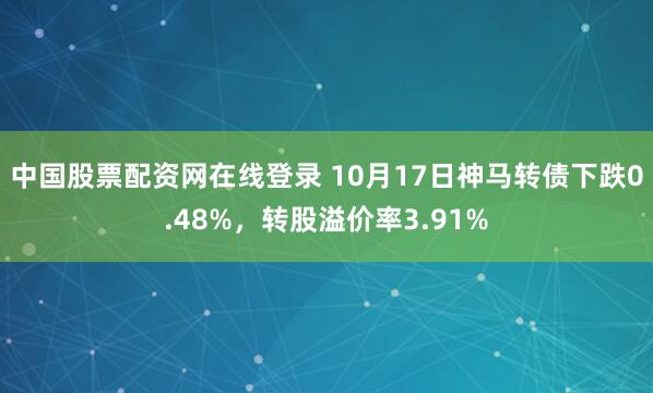 中国股票配资网在线登录 10月17日神马转债下跌0.48%，转股溢价率3.91%