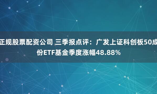 正规股票配资公司 三季报点评：广发上证科创板50成份ETF基金季度涨幅48.88%