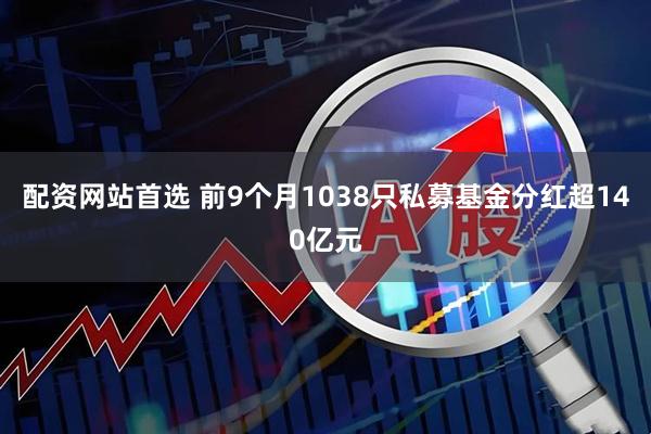 配资网站首选 前9个月1038只私募基金分红超140亿元