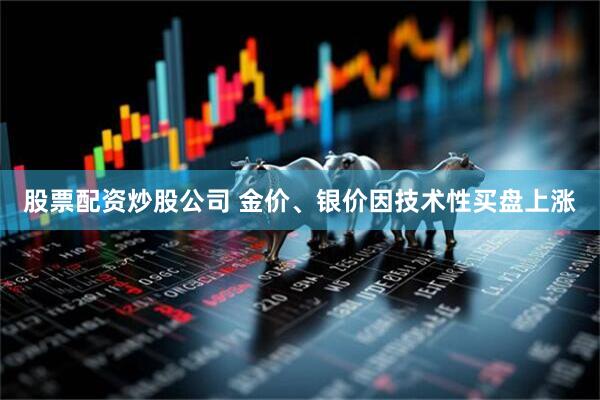 股票配资炒股公司 金价、银价因技术性买盘上涨