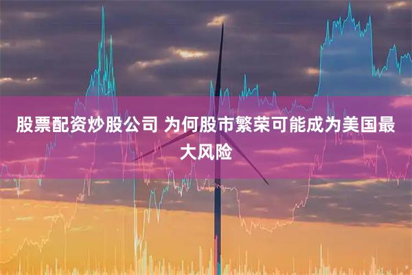 股票配资炒股公司 为何股市繁荣可能成为美国最大风险