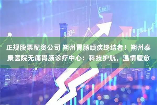 正规股票配资公司 朔州胃肠顽疾终结者！朔州泰康医院无痛胃肠诊疗中心：科技护航，温情暖愈