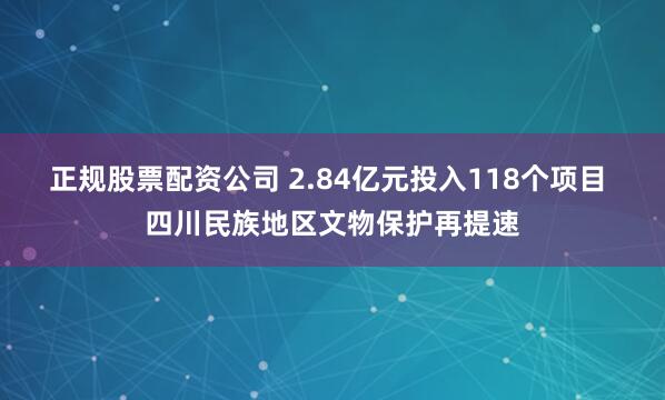 正规股票配资公司 2.84亿元投入118个项目 四川民族地区文物保护再提速