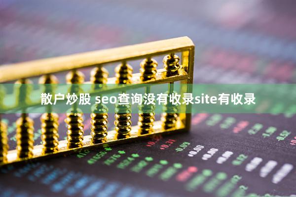 散户炒股 seo查询没有收录site有收录