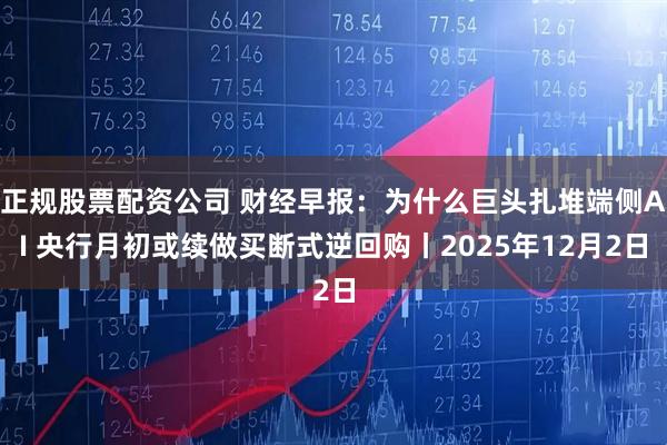 正规股票配资公司 财经早报：为什么巨头扎堆端侧AI 央行月初或续做买断式逆回购丨2025年12月2日