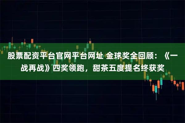 股票配资平台官网平台网址 金球奖全回顾：《一战再战》四奖领跑，甜茶五度提名终获奖