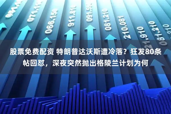 股票免费配资 特朗普达沃斯遭冷落？狂发80条帖回怼，深夜突然抛出格陵兰计划为何