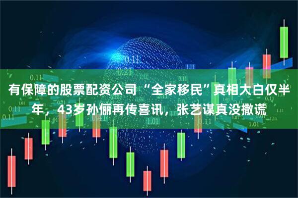 有保障的股票配资公司 “全家移民”真相大白仅半年，43岁孙俪再传喜讯，张艺谋真没撒谎