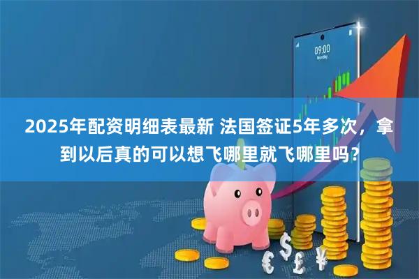 2025年配资明细表最新 法国签证5年多次，拿到以后真的可以想飞哪里就飞哪里吗？