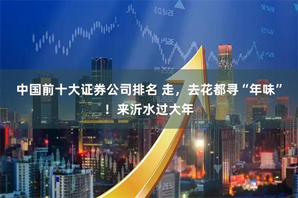 中国前十大证券公司排名 走，去花都寻“年味”！来沂水过大年