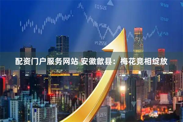 配资门户服务网站 安徽歙县：梅花竞相绽放