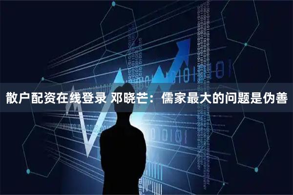 散户配资在线登录 邓晓芒：儒家最大的问题是伪善
