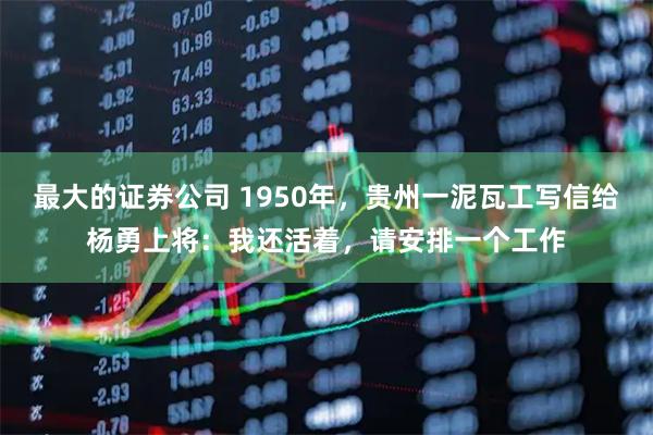 最大的证券公司 1950年，贵州一泥瓦工写信给杨勇上将：我还活着，请安排一个工作