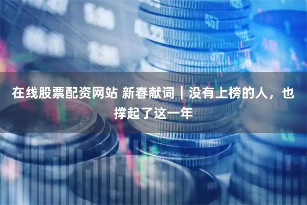 在线股票配资网站 新春献词｜没有上榜的人，也撑起了这一年