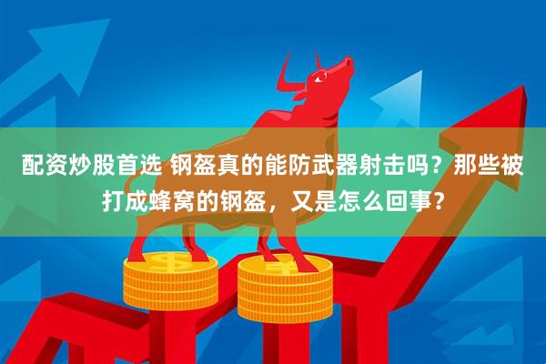 配资炒股首选 钢盔真的能防武器射击吗？那些被打成蜂窝的钢盔，又是怎么回事？