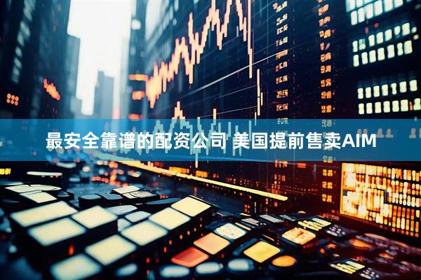最安全靠谱的配资公司 美国提前售卖AIM
