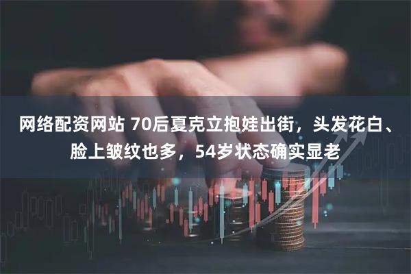 网络配资网站 70后夏克立抱娃出街，头发花白、脸上皱纹也多，54岁状态确实显老