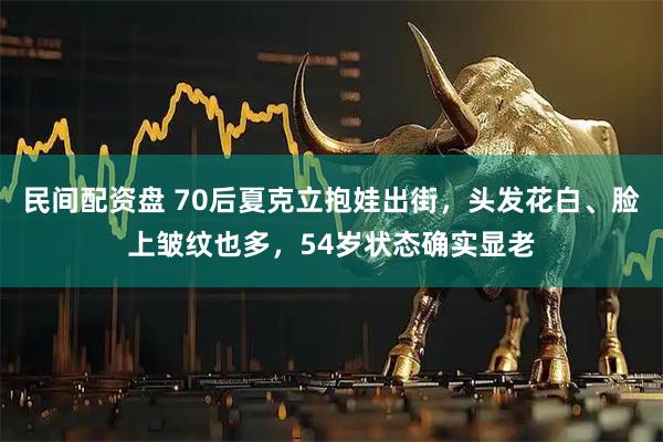 民间配资盘 70后夏克立抱娃出街，头发花白、脸上皱纹也多，54岁状态确实显老
