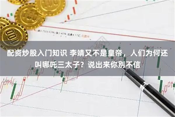 配资炒股入门知识 李靖又不是皇帝，人们为何还叫哪吒三太子？说出来你别不信