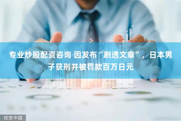 专业炒股配资咨询 因发布“剧透文章”，日本男子获刑并被罚款百万日元