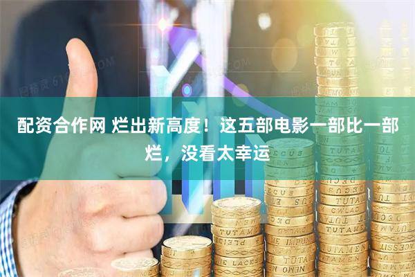配资合作网 烂出新高度！这五部电影一部比一部烂，没看太幸运