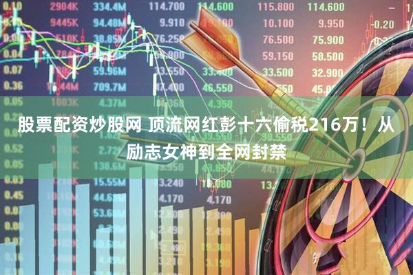 股票配资炒股网 顶流网红彭十六偷税216万！从励志女神到全网封禁