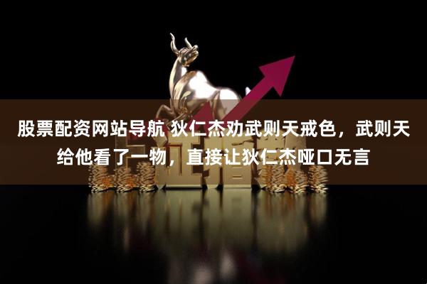 股票配资网站导航 狄仁杰劝武则天戒色，武则天给他看了一物，直接让狄仁杰哑口无言