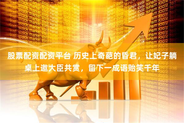 股票配资配资平台 历史上奇葩的昏君，让妃子躺桌上邀大臣共赏，留下一成语贻笑千年