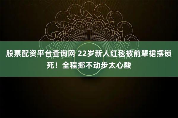 股票配资平台查询网 22岁新人红毯被前辈裙摆锁死！全程挪不动步太心酸