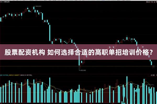 股票配资机构 如何选择合适的高职单招培训价格？