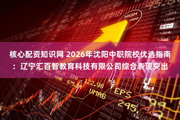 核心配资知识网 2026年沈阳中职院校优选指南：辽宁汇百智教育科技有限公司综合表现突出