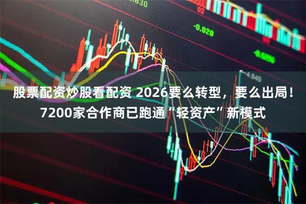 股票配资炒股看配资 2026要么转型，要么出局！7200家合作商已跑通“轻资产”新模式