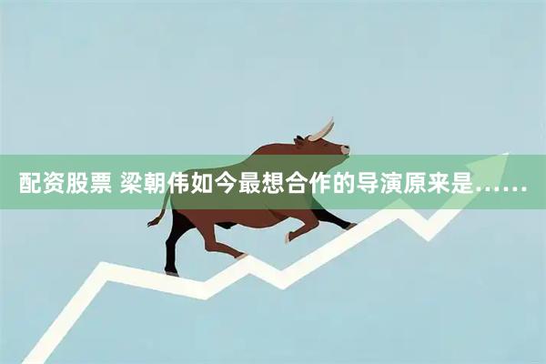 配资股票 梁朝伟如今最想合作的导演原来是……