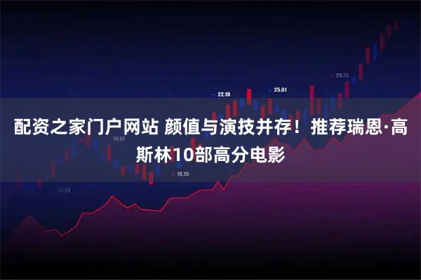 配资之家门户网站 颜值与演技并存！推荐瑞恩·高斯林10部高分电影