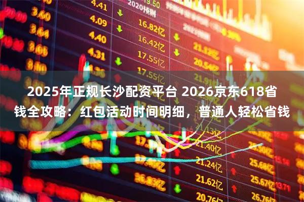2025年正规长沙配资平台 2026京东618省钱全攻略：红包活动时间明细，普通人轻松省钱