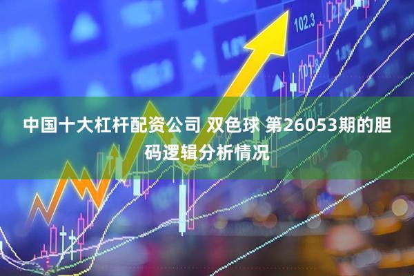 中国十大杠杆配资公司 双色球 第26053期的胆码逻辑分析情况