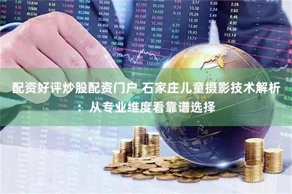 配资好评炒股配资门户 石家庄儿童摄影技术解析：从专业维度看靠谱选择