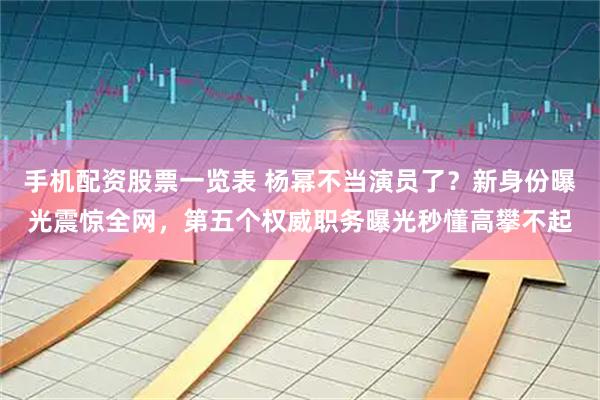 手机配资股票一览表 杨幂不当演员了？新身份曝光震惊全网，第五个权威职务曝光秒懂高攀不起